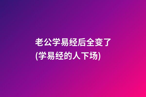 老公学易经后全变了(学易经的人下场)