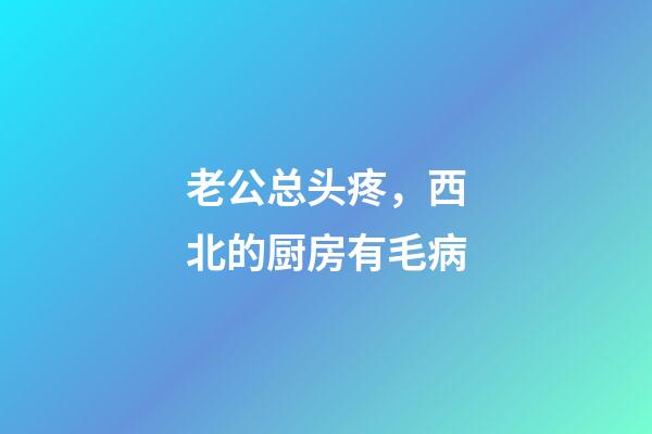 老公总头疼，西北的厨房有毛病