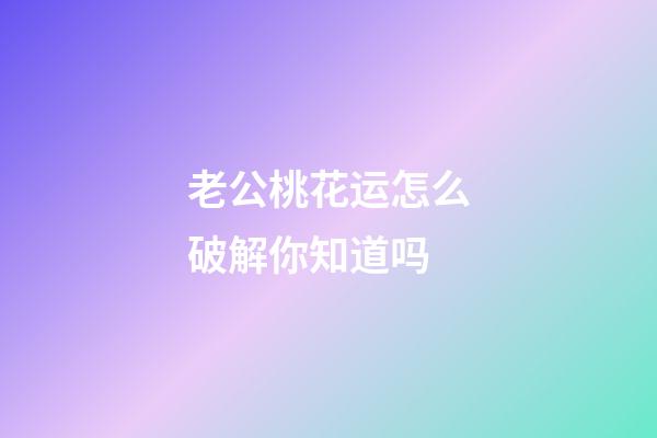 老公桃花运怎么破解你知道吗?