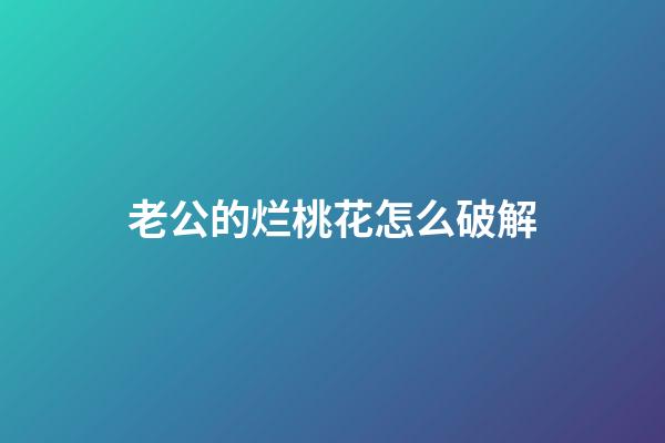 老公的烂桃花怎么破解