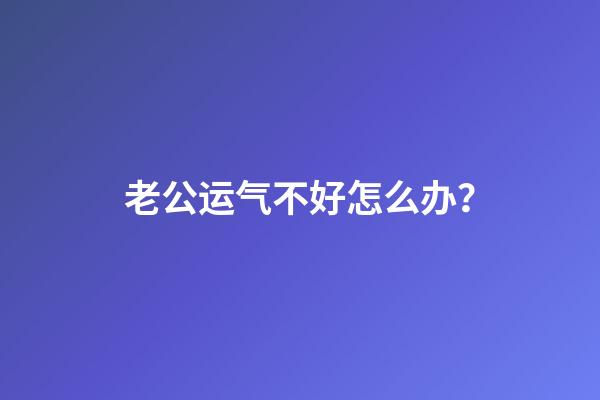 老公运气不好怎么办？
