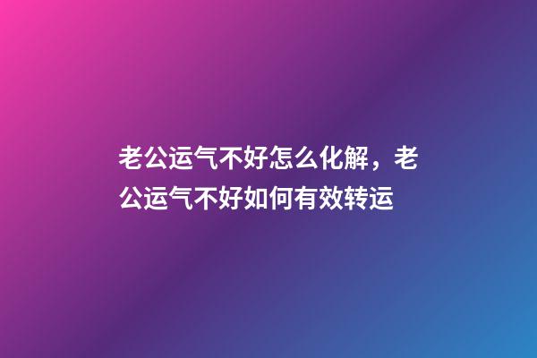 老公运气不好怎么化解，老公运气不好如何有效转运