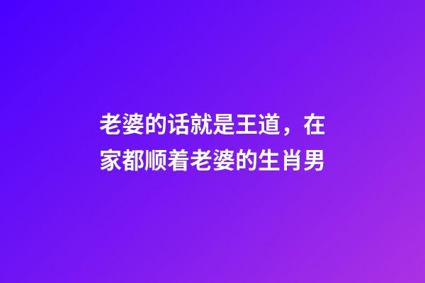 老婆的话就是王道，在家都顺着老婆的生肖男