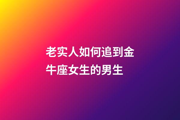 老实人如何追到金牛座女生的男生-第1张-星座运势-玄机派