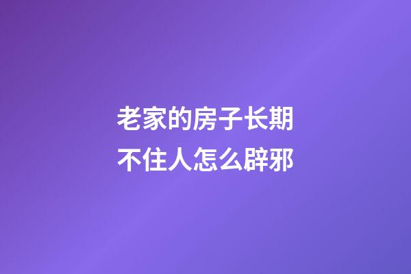 老家的房子长期不住人怎么辟邪