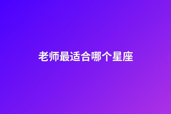 老师最适合哪个星座-第1张-星座运势-玄机派