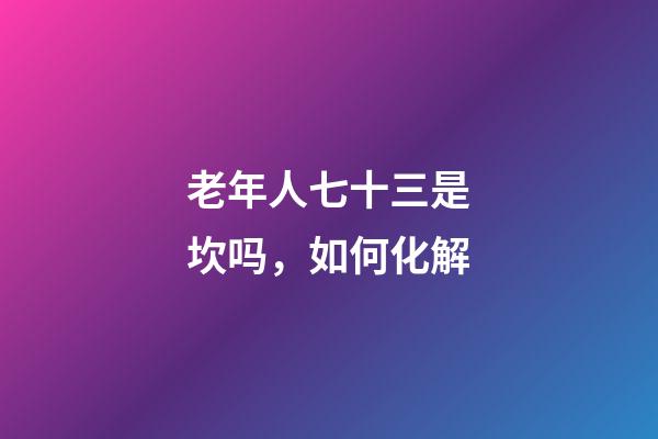 老年人七十三是坎吗，如何化解