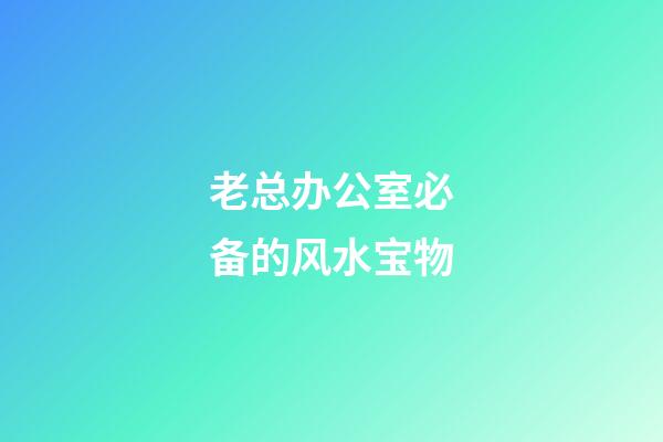 老总办公室必备的风水宝物