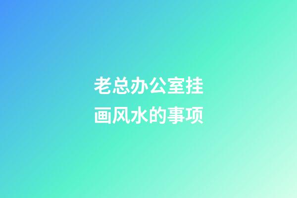 老总办公室挂画风水的事项