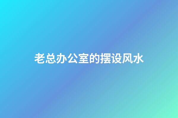 老总办公室的摆设风水
