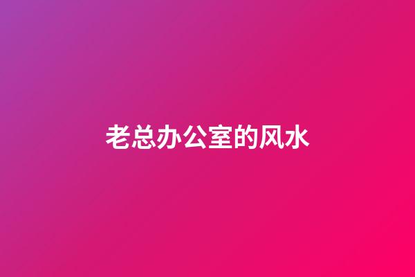 老总办公室的风水