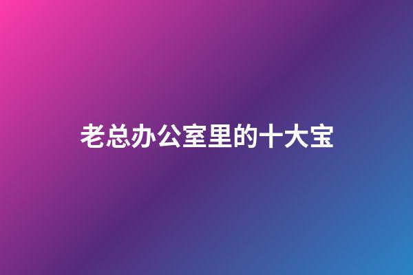 老总办公室里的十大宝
