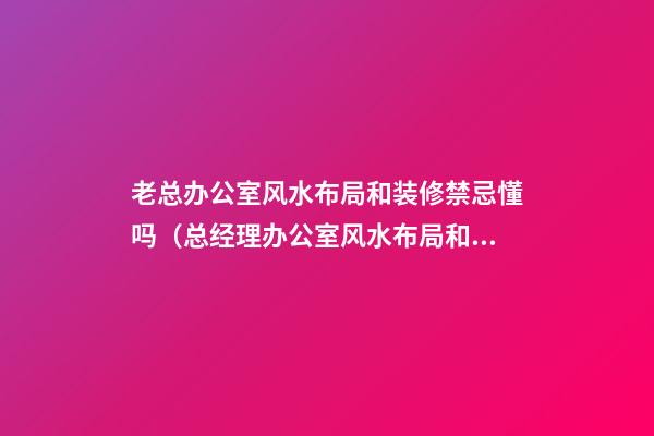 老总办公室风水布局和装修禁忌懂吗（总经理办公室风水布局和装修禁忌!）