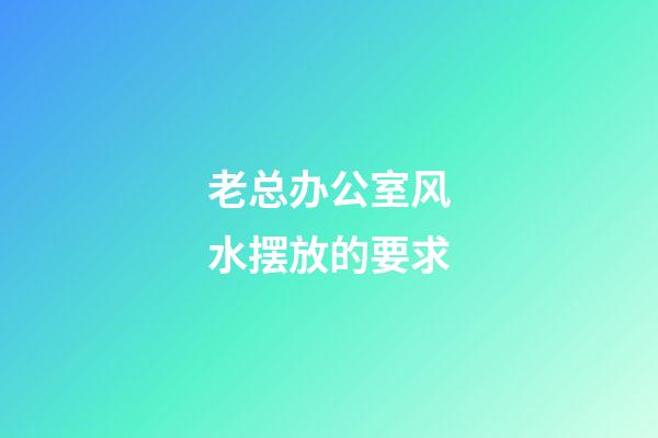 老总办公室风水摆放的要求