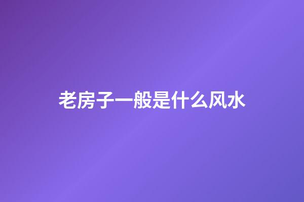 老房子一般是什么风水