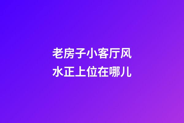 老房子小客厅风水正上位在哪儿