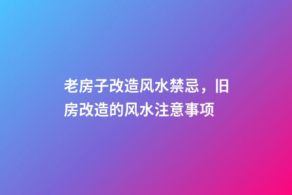 老房子改造风水禁忌，旧房改造的风水注意事项