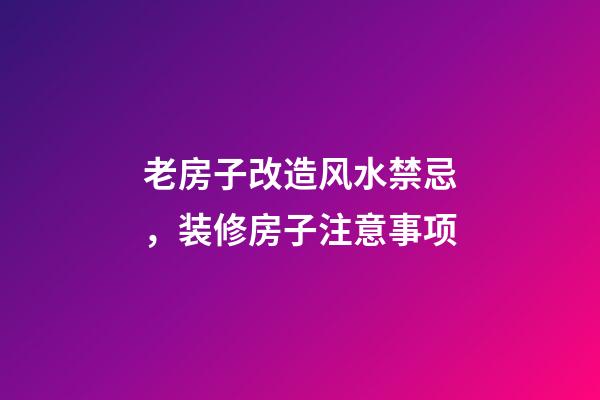 老房子改造风水禁忌，装修房子注意事项