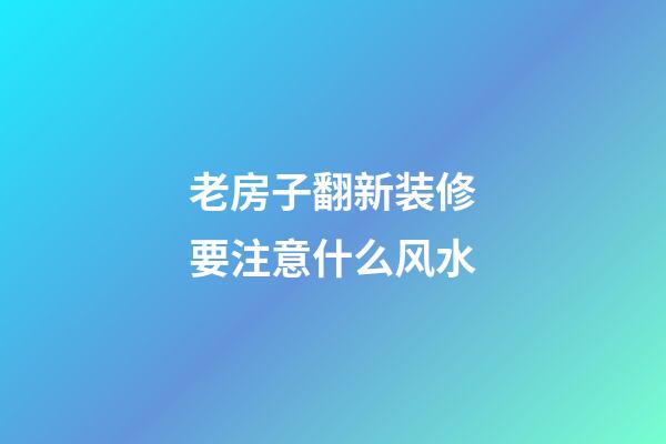 老房子翻新装修要注意什么风水
