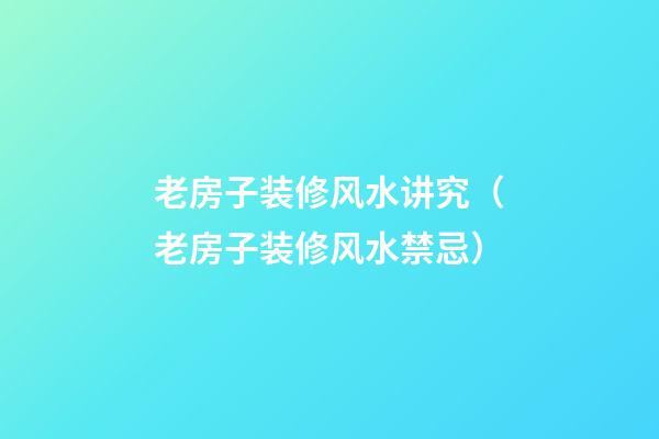 老房子装修风水讲究（老房子装修风水禁忌）