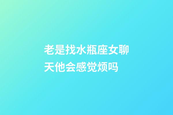 老是找水瓶座女聊天他会感觉烦吗-第1张-星座运势-玄机派