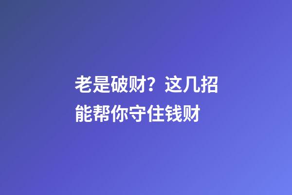 老是破财？这几招能帮你守住钱财