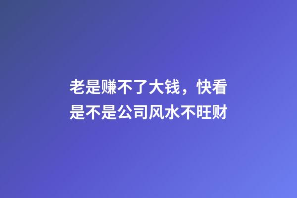 老是赚不了大钱，快看是不是公司风水不旺财