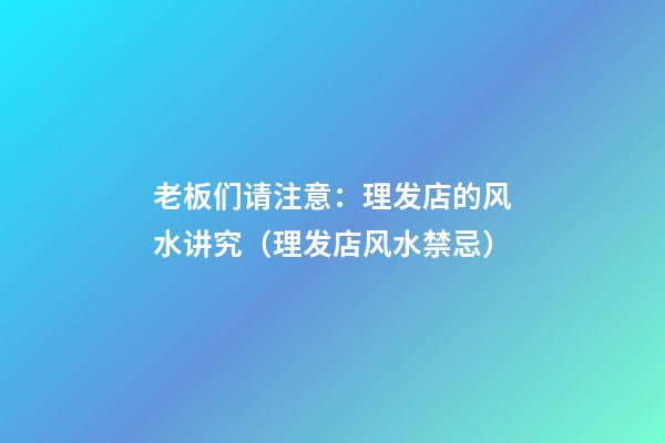 老板们请注意：理发店的风水讲究（理发店风水禁忌）