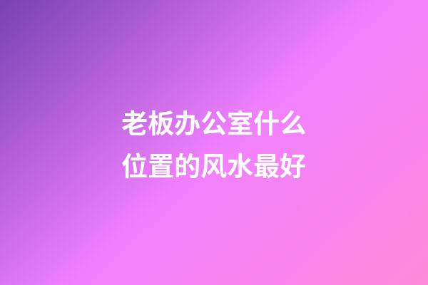 老板办公室什么位置的风水最好