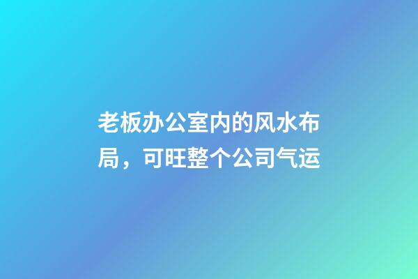 老板办公室内的风水布局，可旺整个公司气运