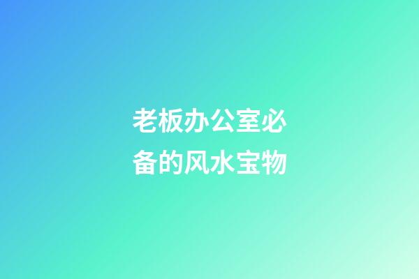 老板办公室必备的风水宝物