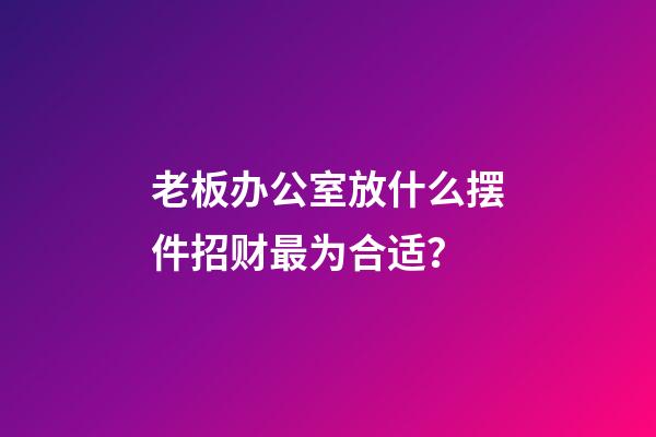 老板办公室放什么摆件招财最为合适？