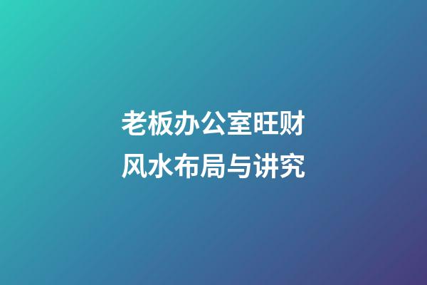 老板办公室旺财风水布局与讲究