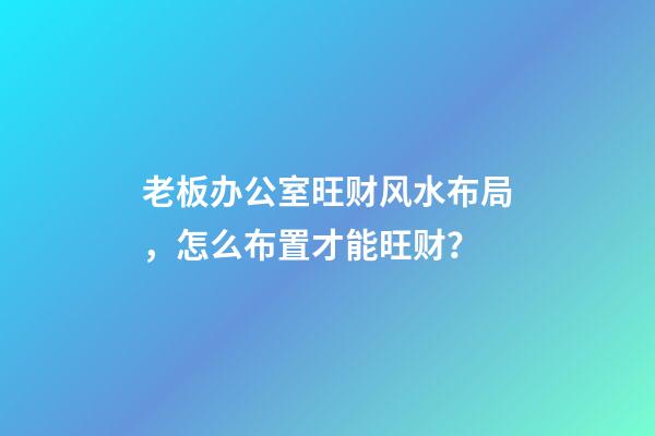 老板办公室旺财风水布局，怎么布置才能旺财？