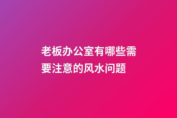 老板办公室有哪些需要注意的风水问题