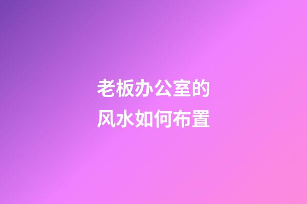 老板办公室的风水如何布置