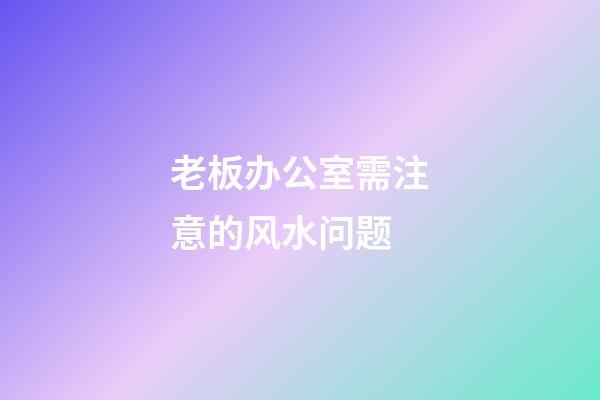 老板办公室需注意的风水问题