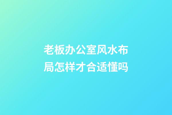 老板办公室风水布局怎样才合适懂吗