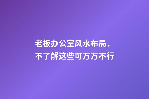 老板办公室风水布局，不了解这些可万万不行