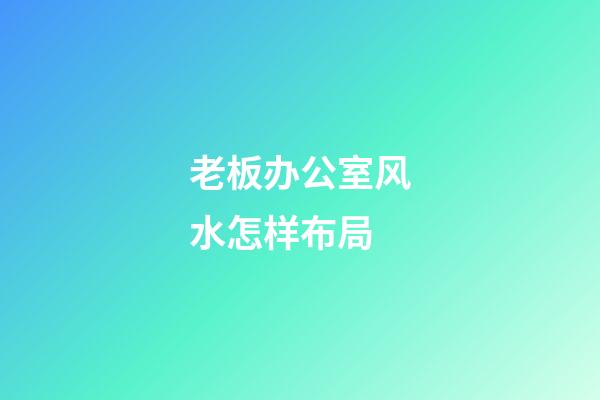 老板办公室风水怎样布局