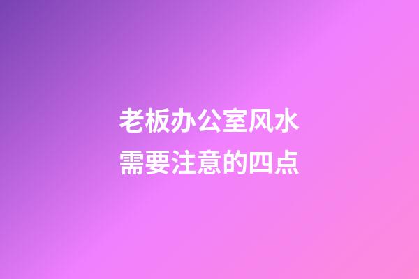 老板办公室风水需要注意的四点