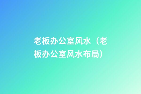 老板办公室风水（老板办公室风水布局）