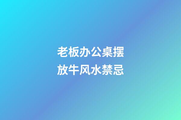 老板办公桌摆放牛风水禁忌
