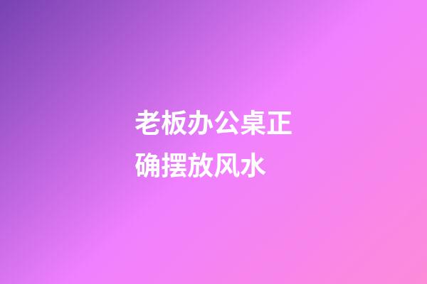 老板办公桌正确摆放风水