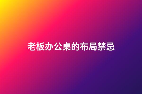 老板办公桌的布局禁忌