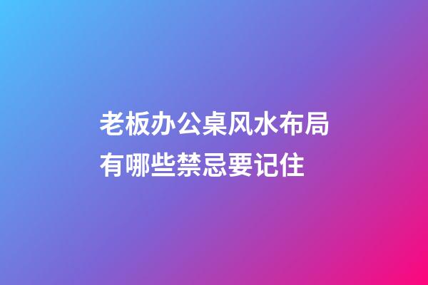 老板办公桌风水布局有哪些禁忌要记住