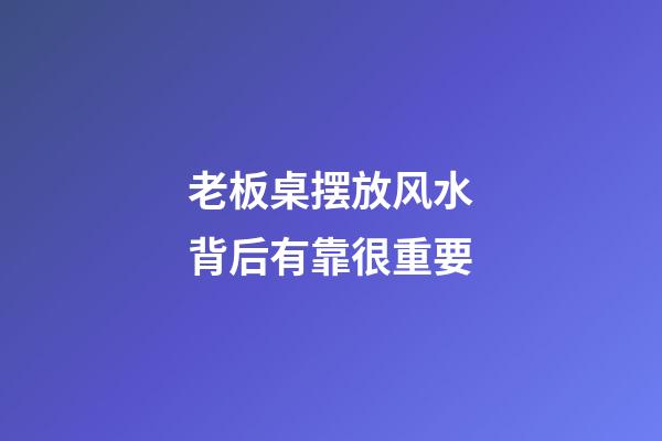 老板桌摆放风水背后有靠很重要