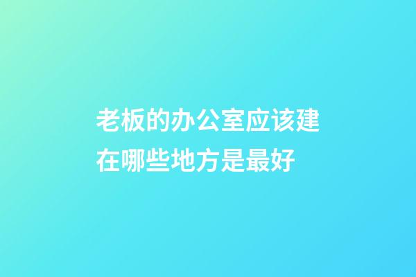 老板的办公室应该建在哪些地方是最好