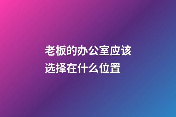 老板的办公室应该选择在什么位置?