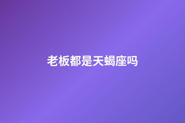 老板都是天蝎座吗-第1张-星座运势-玄机派